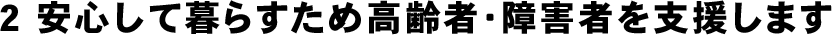 安心して暮らすため、高齢者・障害者を支援します