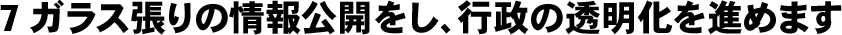 ガラス張りの情報公開をし、行政の透明化を進めます