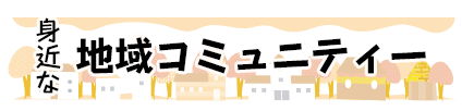 今回のテーマ 身近な地域コミュニティの活動を見直そう