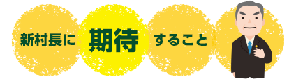 今回のテーマ 加藤新村長に期待すること