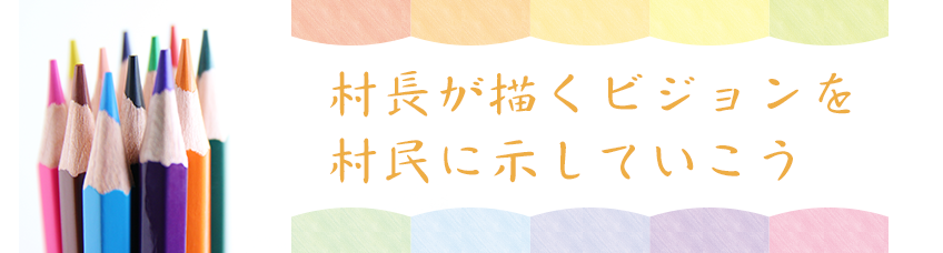 今回のテーマ 村長が描く村づくりのビジョンを村民に示していこう