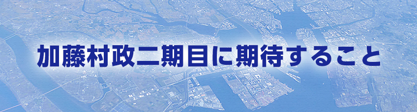 今回のテーマ 加藤村政2期目に期待すること！