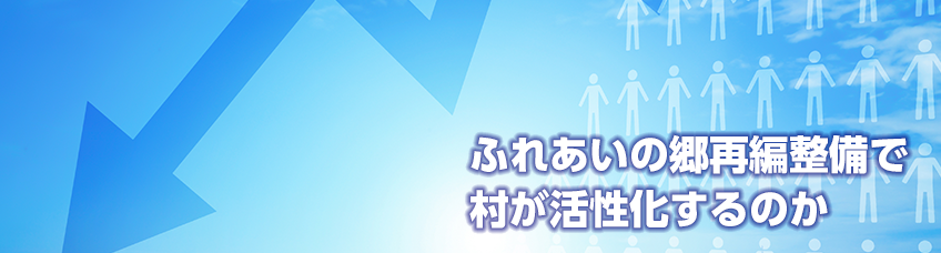 今回のテーマ ふれあいの郷再編整備と村の活性化！